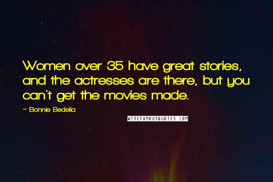 Bonnie Bedelia Quotes: Women over 35 have great stories, and the actresses are there, but you can't get the movies made.