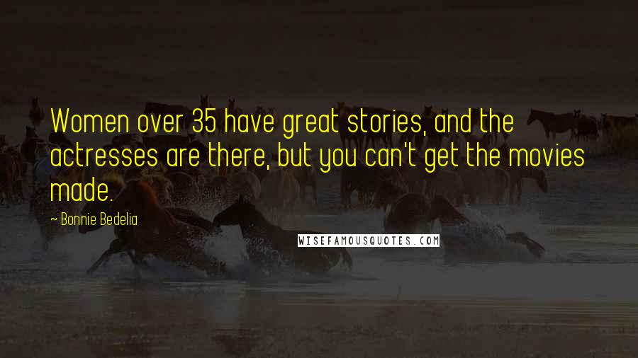 Bonnie Bedelia Quotes: Women over 35 have great stories, and the actresses are there, but you can't get the movies made.