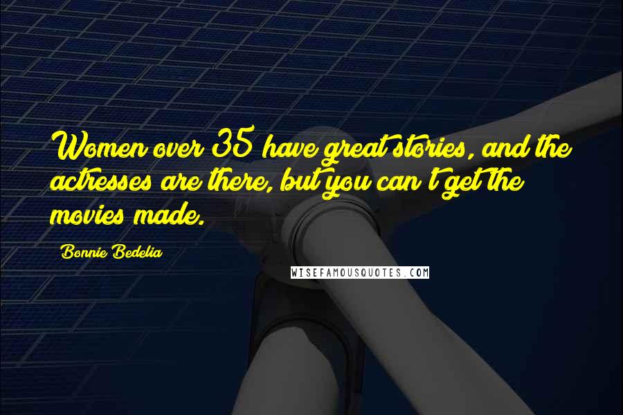 Bonnie Bedelia Quotes: Women over 35 have great stories, and the actresses are there, but you can't get the movies made.