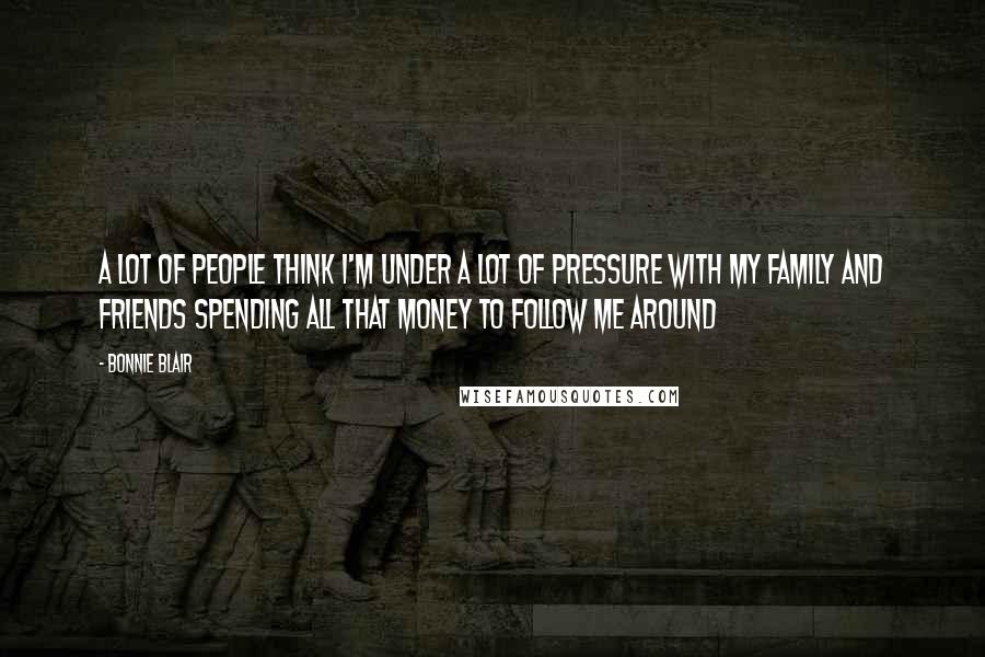 Bonnie Blair Quotes: A lot of people think I'm under a lot of pressure with my family and friends spending all that money to follow me around