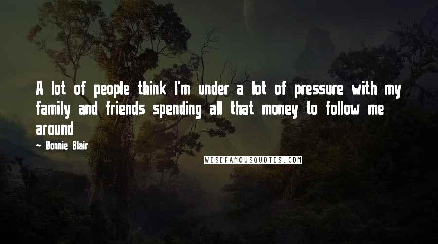 Bonnie Blair Quotes: A lot of people think I'm under a lot of pressure with my family and friends spending all that money to follow me around