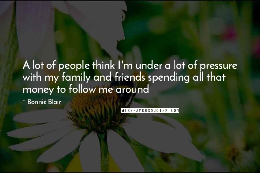 Bonnie Blair Quotes: A lot of people think I'm under a lot of pressure with my family and friends spending all that money to follow me around