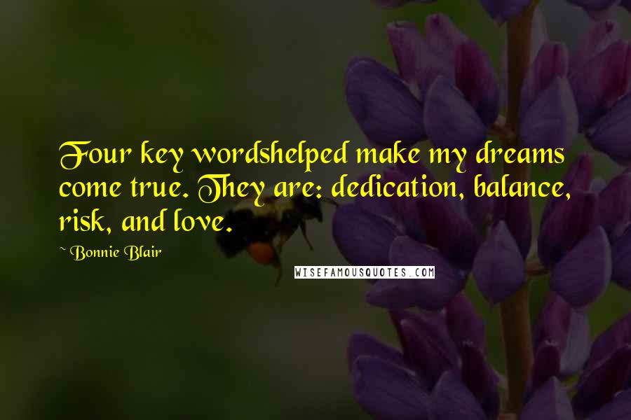 Bonnie Blair Quotes: Four key wordshelped make my dreams come true. They are: dedication, balance, risk, and love.
