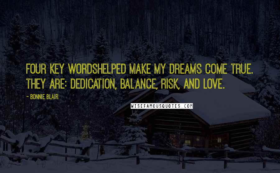 Bonnie Blair Quotes: Four key wordshelped make my dreams come true. They are: dedication, balance, risk, and love.