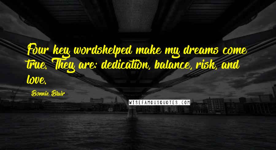 Bonnie Blair Quotes: Four key wordshelped make my dreams come true. They are: dedication, balance, risk, and love.
