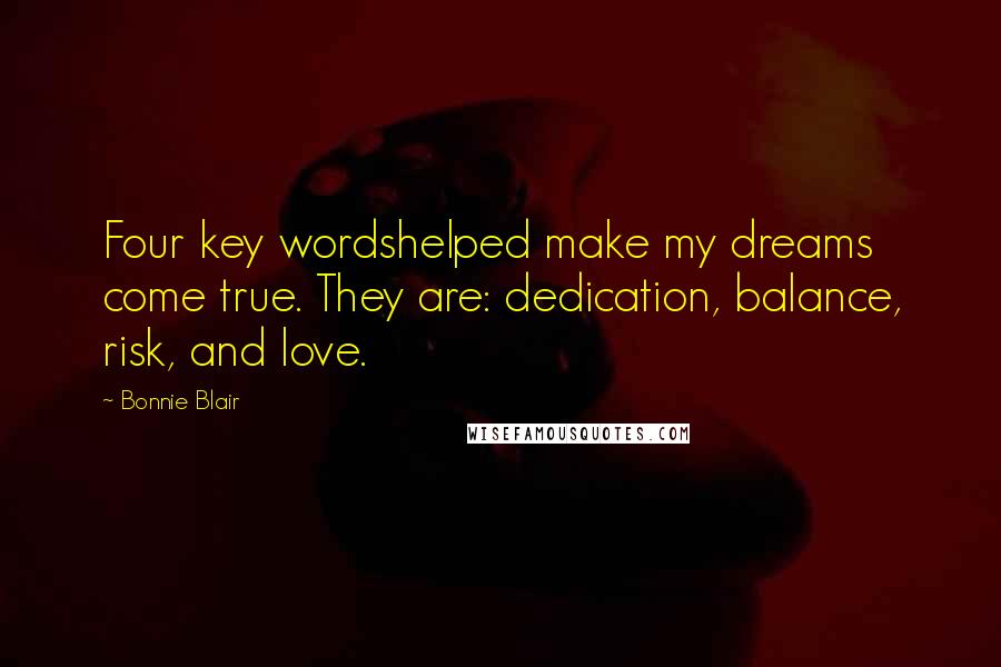 Bonnie Blair Quotes: Four key wordshelped make my dreams come true. They are: dedication, balance, risk, and love.