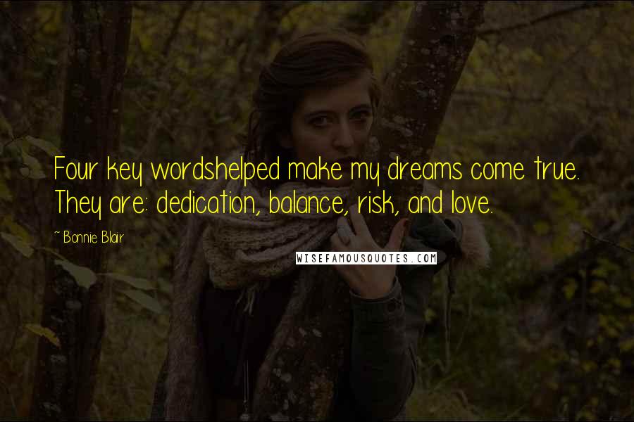 Bonnie Blair Quotes: Four key wordshelped make my dreams come true. They are: dedication, balance, risk, and love.