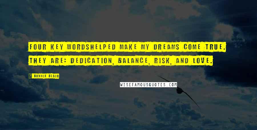 Bonnie Blair Quotes: Four key wordshelped make my dreams come true. They are: dedication, balance, risk, and love.