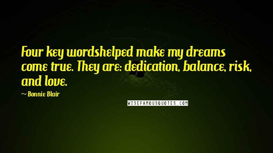 Bonnie Blair Quotes: Four key wordshelped make my dreams come true. They are: dedication, balance, risk, and love.