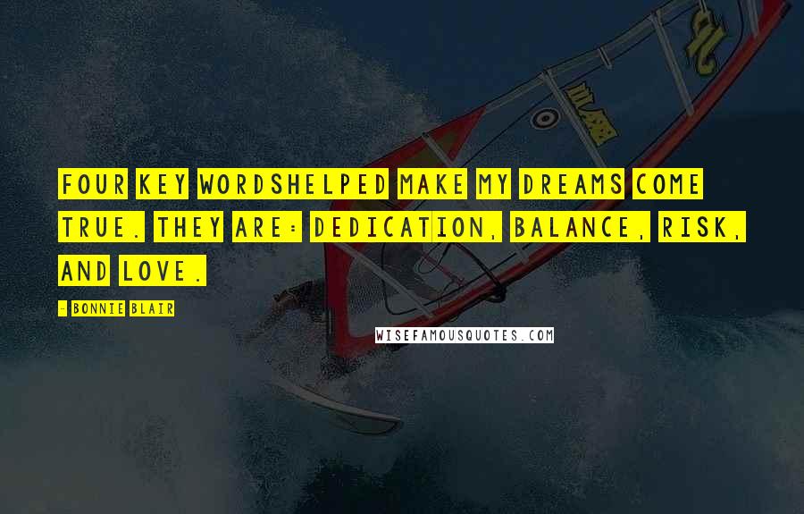 Bonnie Blair Quotes: Four key wordshelped make my dreams come true. They are: dedication, balance, risk, and love.