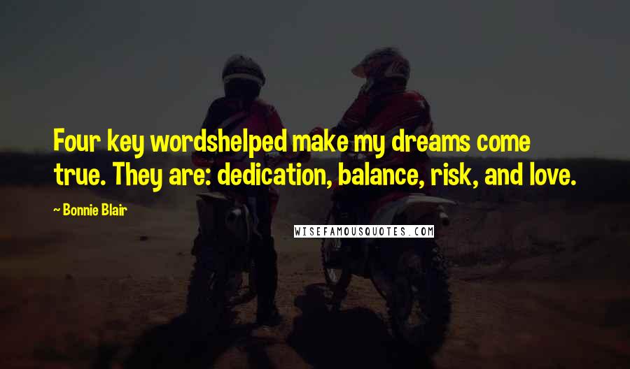 Bonnie Blair Quotes: Four key wordshelped make my dreams come true. They are: dedication, balance, risk, and love.