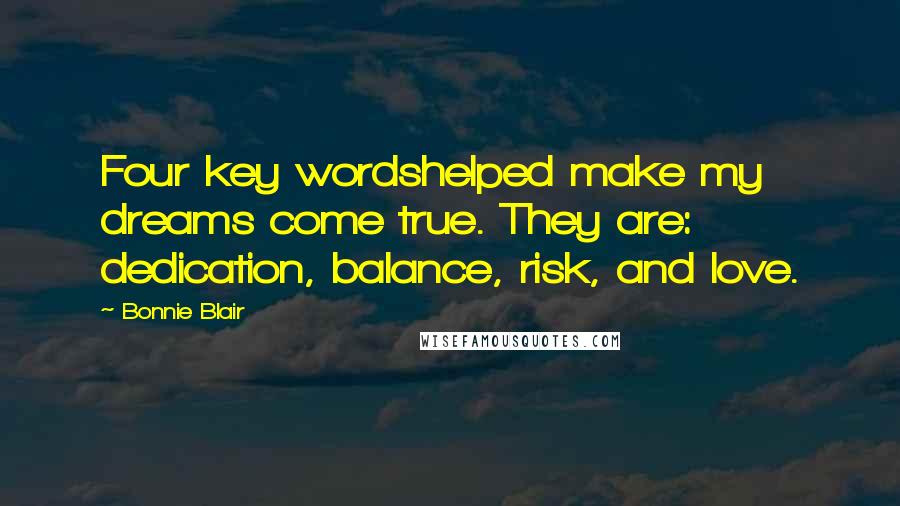 Bonnie Blair Quotes: Four key wordshelped make my dreams come true. They are: dedication, balance, risk, and love.