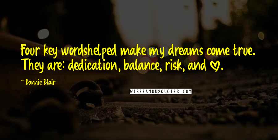Bonnie Blair Quotes: Four key wordshelped make my dreams come true. They are: dedication, balance, risk, and love.