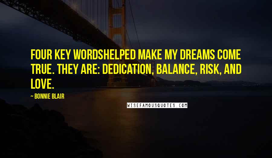 Bonnie Blair Quotes: Four key wordshelped make my dreams come true. They are: dedication, balance, risk, and love.