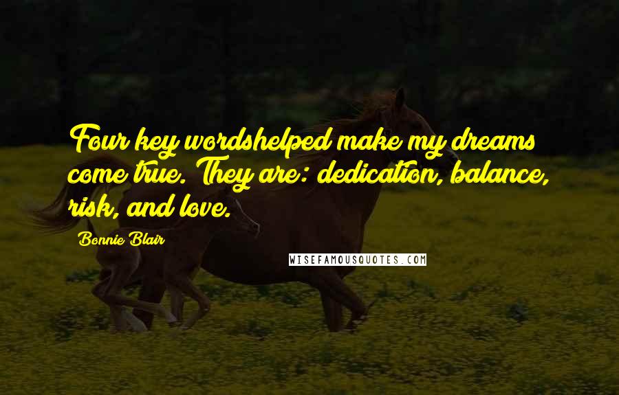 Bonnie Blair Quotes: Four key wordshelped make my dreams come true. They are: dedication, balance, risk, and love.