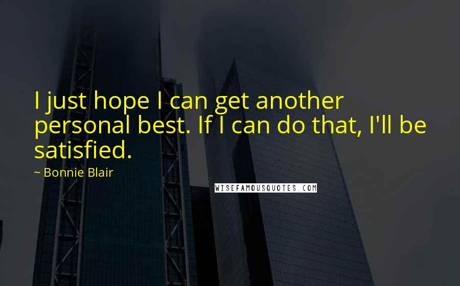 Bonnie Blair Quotes: I just hope I can get another personal best. If I can do that, I'll be satisfied.