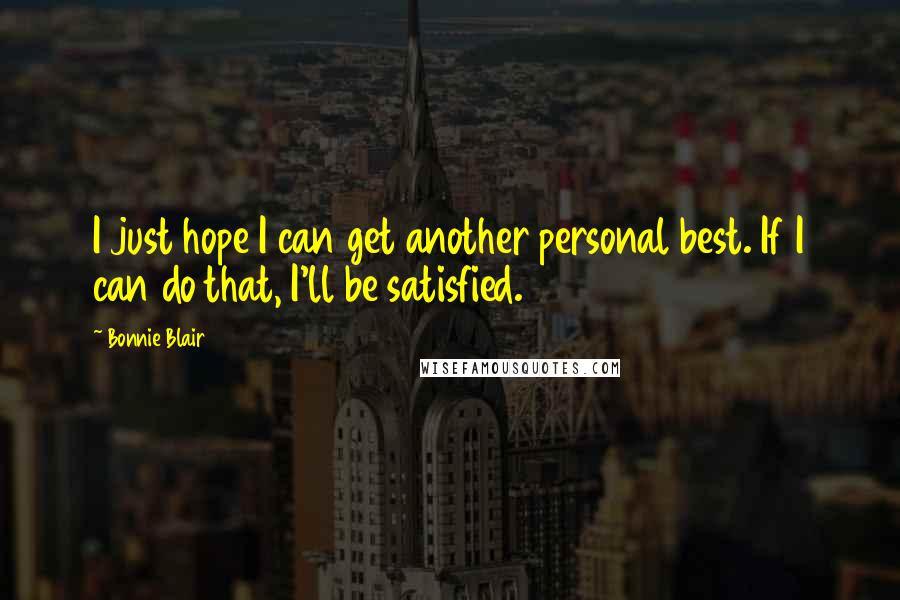Bonnie Blair Quotes: I just hope I can get another personal best. If I can do that, I'll be satisfied.