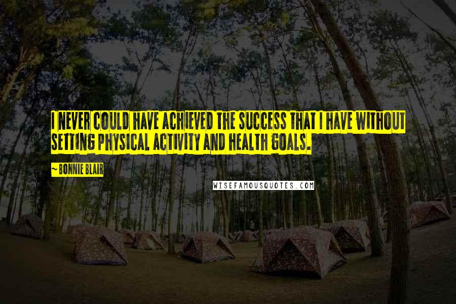 Bonnie Blair Quotes: I never could have achieved the success that I have without setting physical activity and health goals.
