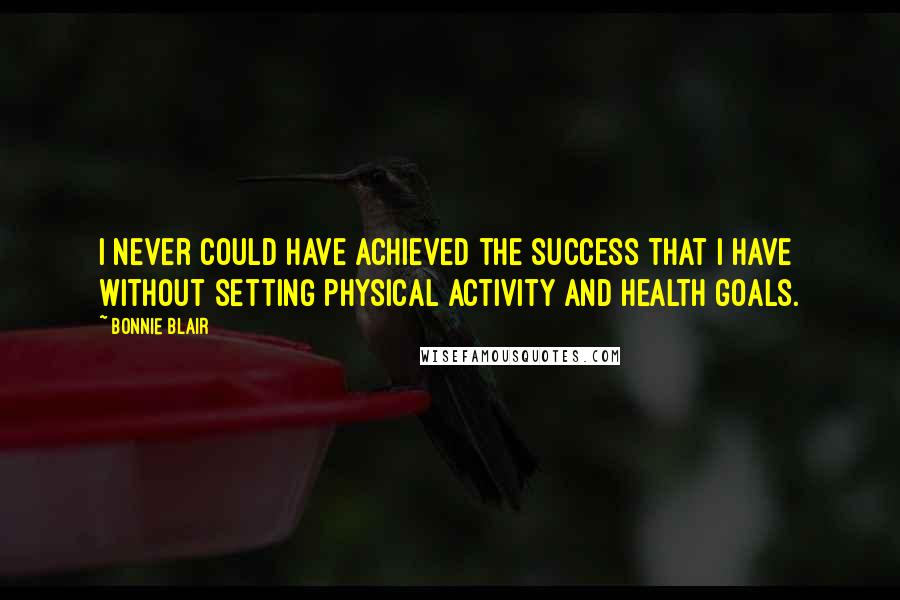 Bonnie Blair Quotes: I never could have achieved the success that I have without setting physical activity and health goals.