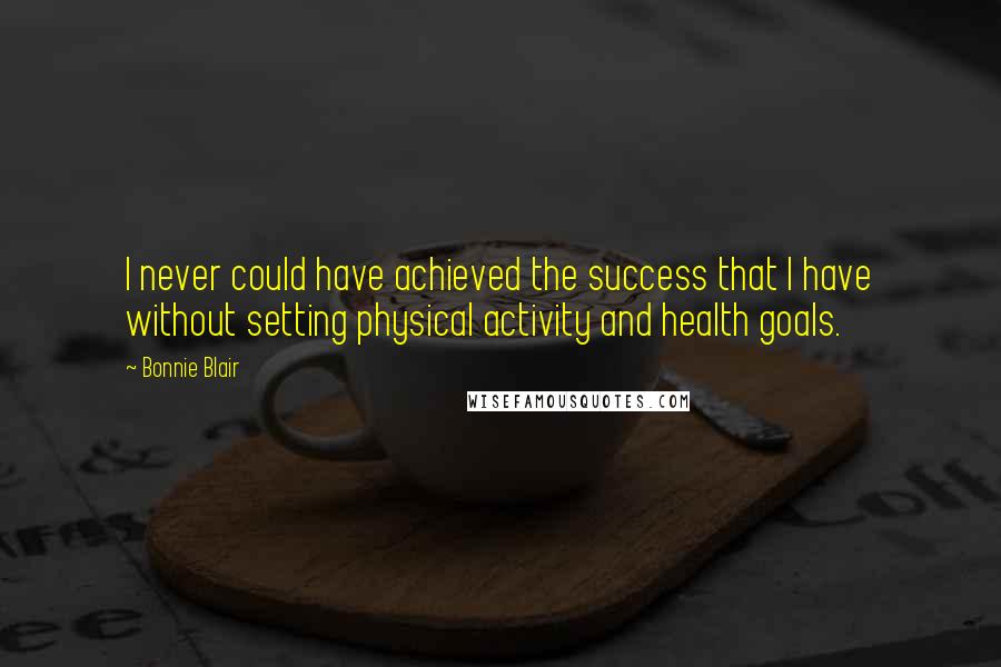 Bonnie Blair Quotes: I never could have achieved the success that I have without setting physical activity and health goals.