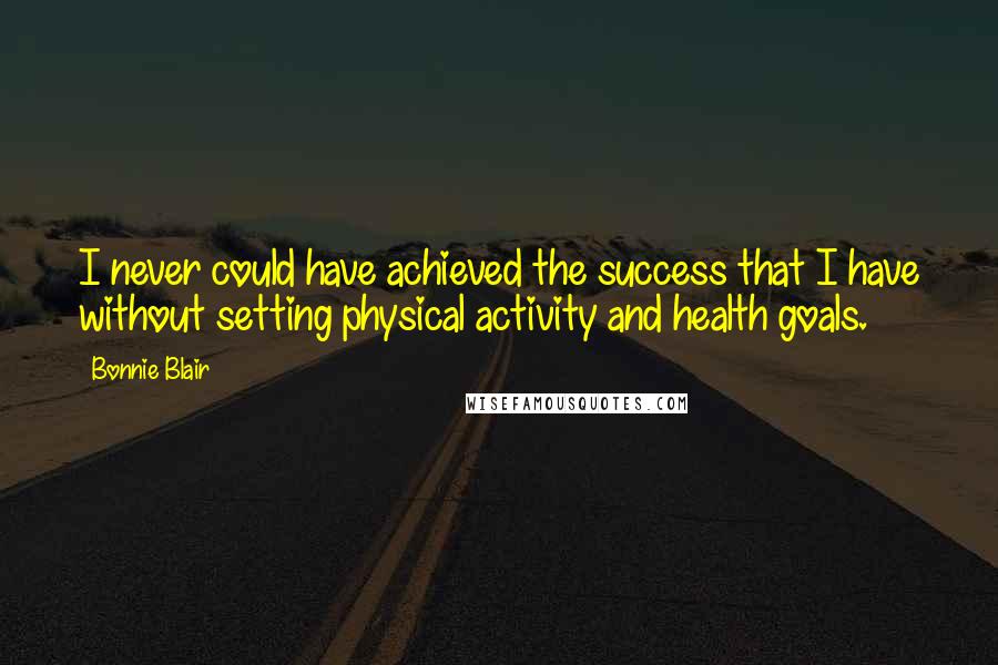 Bonnie Blair Quotes: I never could have achieved the success that I have without setting physical activity and health goals.