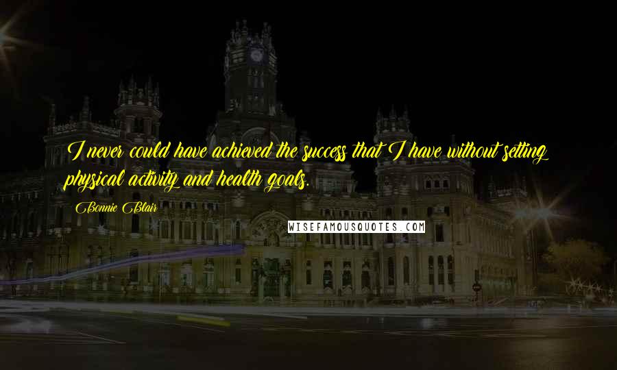 Bonnie Blair Quotes: I never could have achieved the success that I have without setting physical activity and health goals.