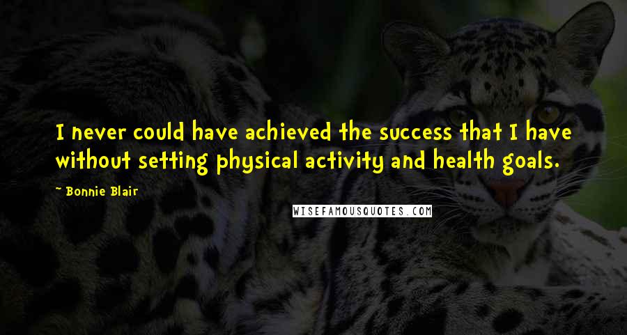 Bonnie Blair Quotes: I never could have achieved the success that I have without setting physical activity and health goals.