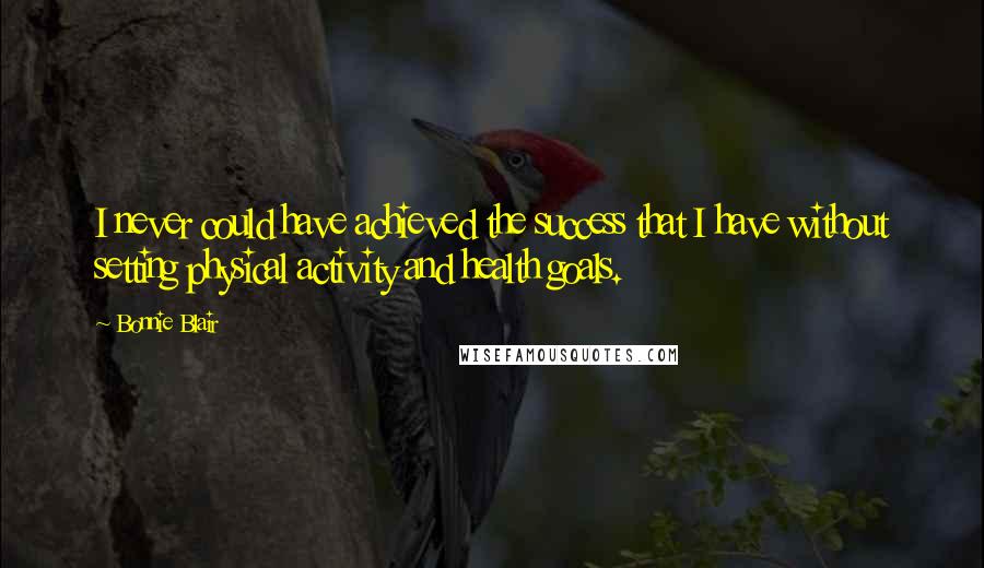 Bonnie Blair Quotes: I never could have achieved the success that I have without setting physical activity and health goals.