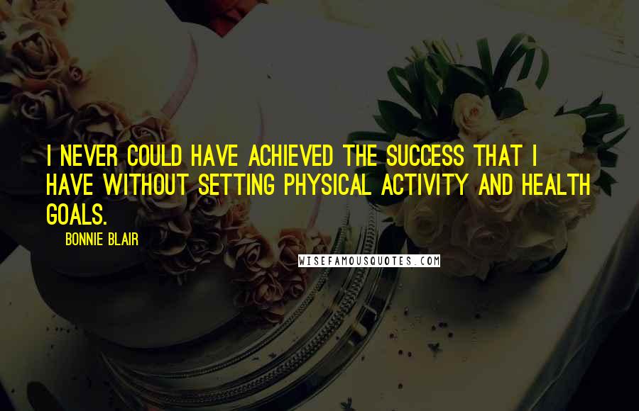 Bonnie Blair Quotes: I never could have achieved the success that I have without setting physical activity and health goals.