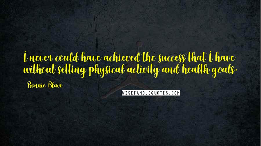 Bonnie Blair Quotes: I never could have achieved the success that I have without setting physical activity and health goals.