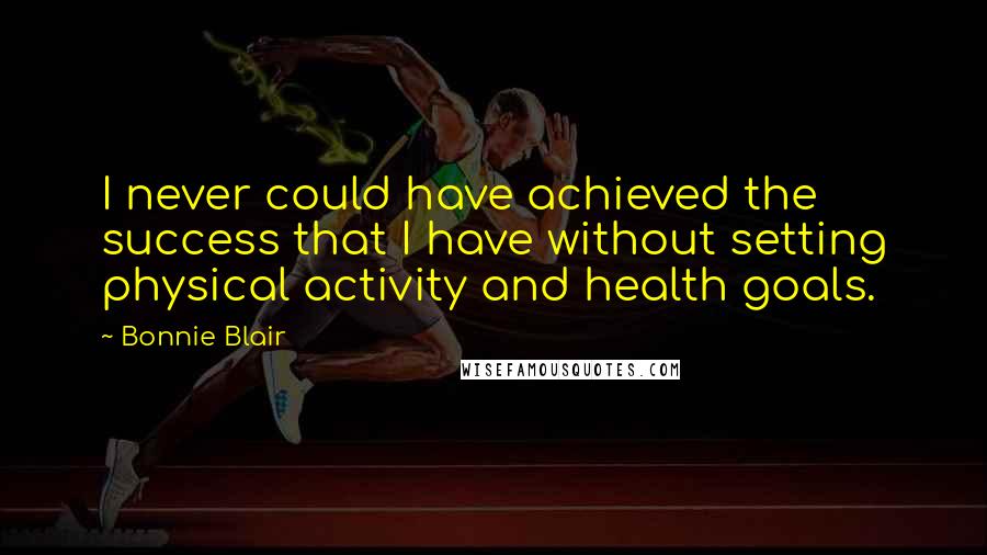 Bonnie Blair Quotes: I never could have achieved the success that I have without setting physical activity and health goals.