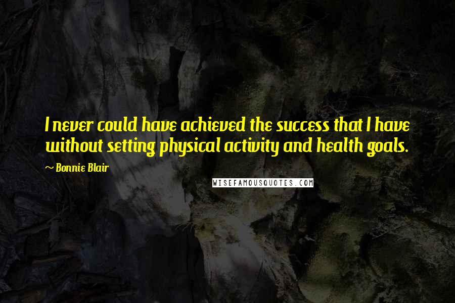 Bonnie Blair Quotes: I never could have achieved the success that I have without setting physical activity and health goals.