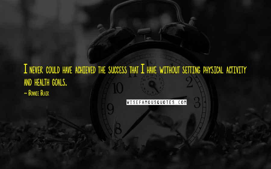 Bonnie Blair Quotes: I never could have achieved the success that I have without setting physical activity and health goals.