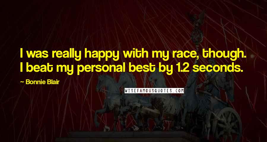 Bonnie Blair Quotes: I was really happy with my race, though. I beat my personal best by 1.2 seconds.