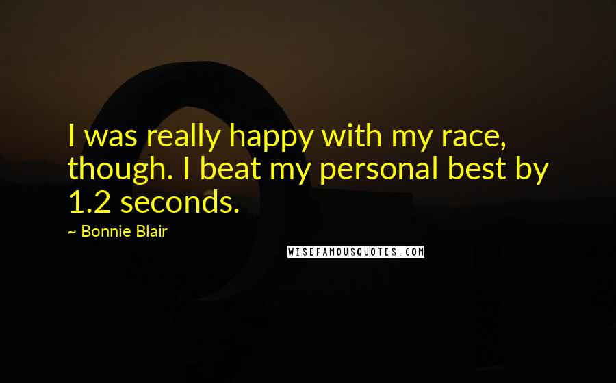 Bonnie Blair Quotes: I was really happy with my race, though. I beat my personal best by 1.2 seconds.