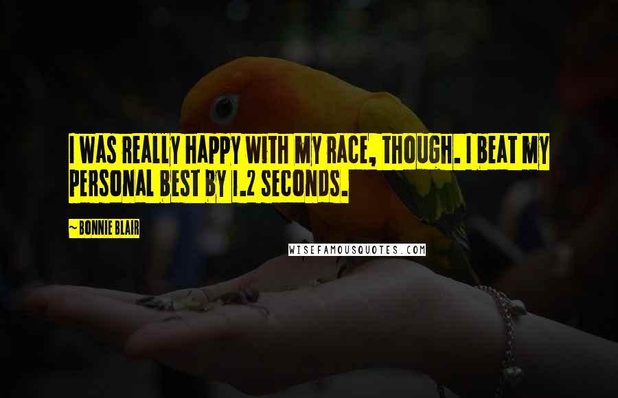 Bonnie Blair Quotes: I was really happy with my race, though. I beat my personal best by 1.2 seconds.