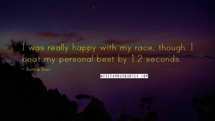 Bonnie Blair Quotes: I was really happy with my race, though. I beat my personal best by 1.2 seconds.