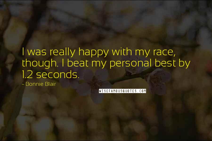 Bonnie Blair Quotes: I was really happy with my race, though. I beat my personal best by 1.2 seconds.