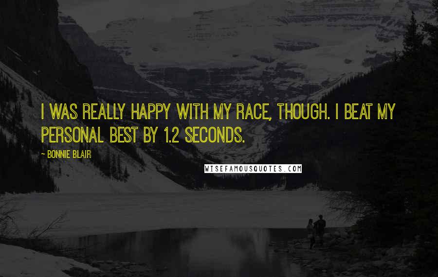 Bonnie Blair Quotes: I was really happy with my race, though. I beat my personal best by 1.2 seconds.