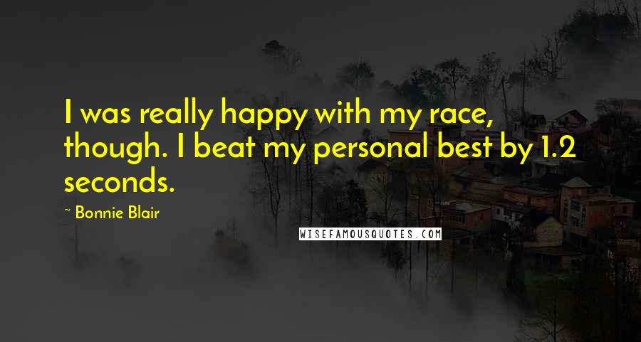 Bonnie Blair Quotes: I was really happy with my race, though. I beat my personal best by 1.2 seconds.