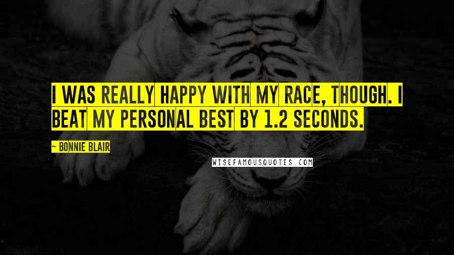 Bonnie Blair Quotes: I was really happy with my race, though. I beat my personal best by 1.2 seconds.