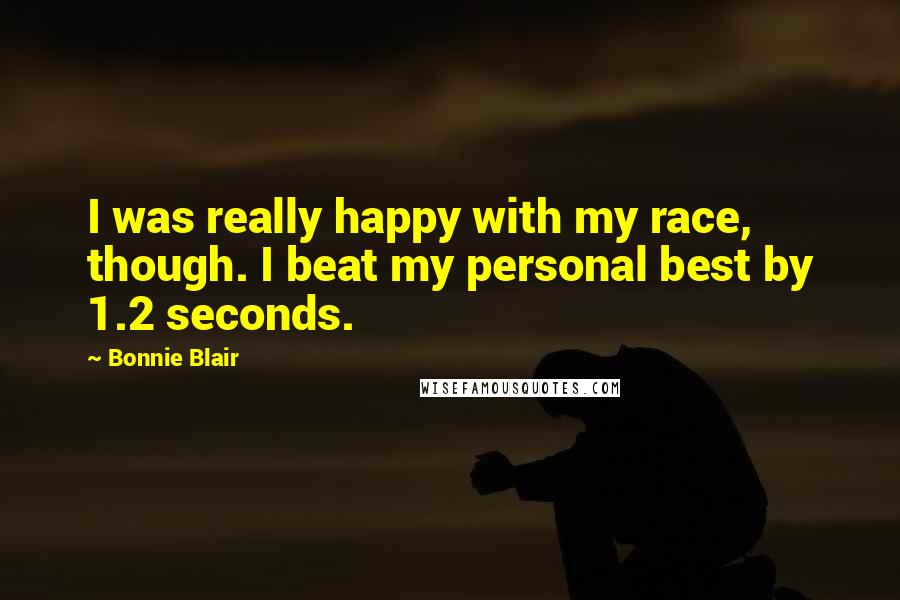 Bonnie Blair Quotes: I was really happy with my race, though. I beat my personal best by 1.2 seconds.