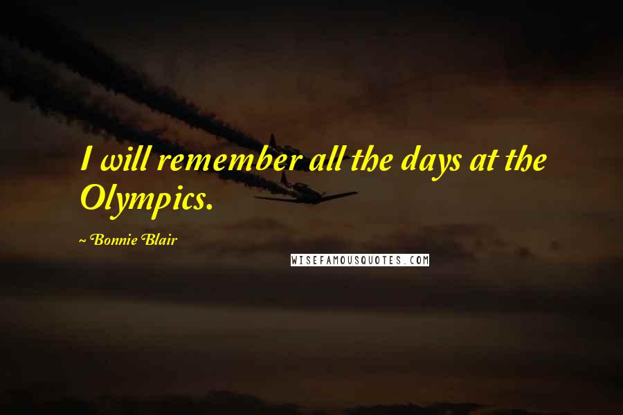 Bonnie Blair Quotes: I will remember all the days at the Olympics.