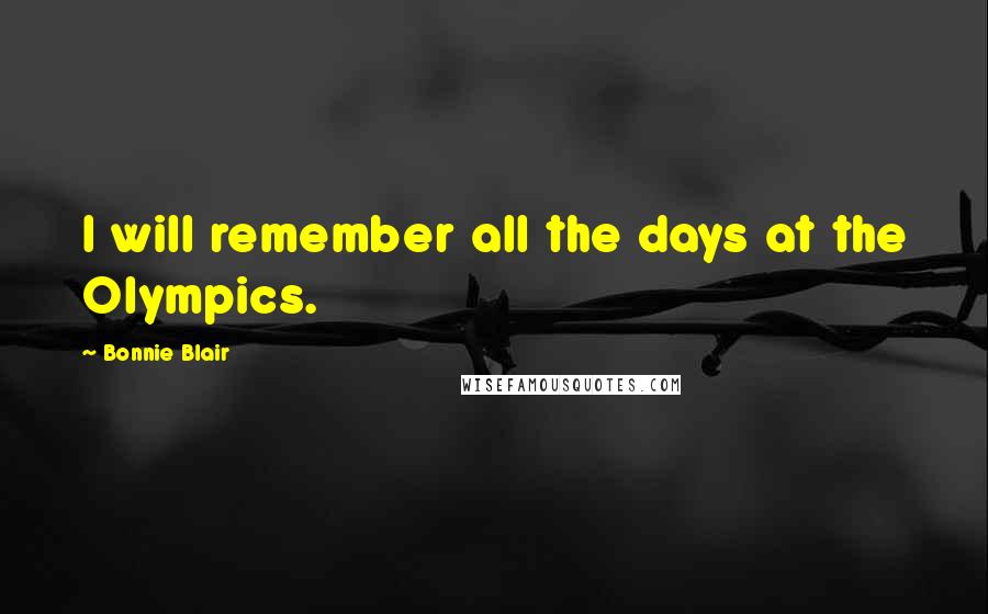 Bonnie Blair Quotes: I will remember all the days at the Olympics.