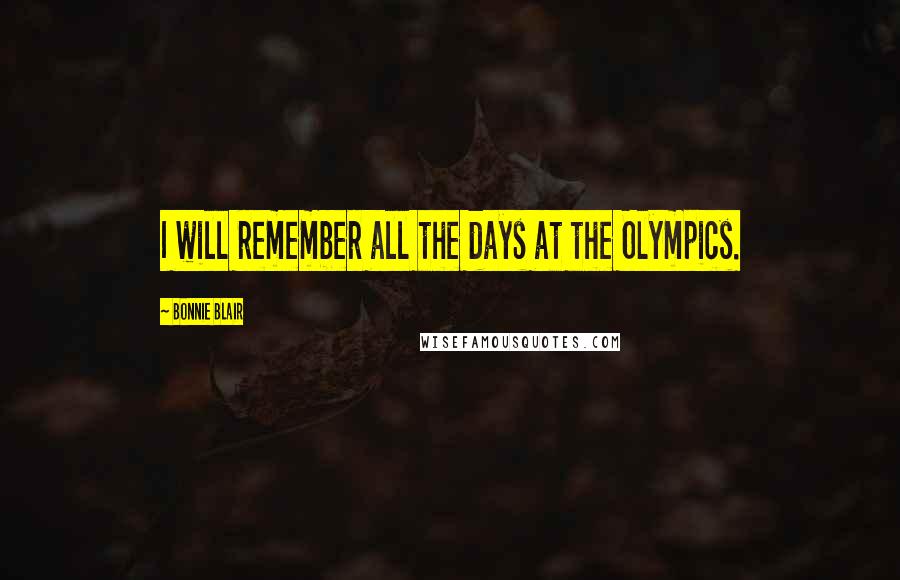 Bonnie Blair Quotes: I will remember all the days at the Olympics.