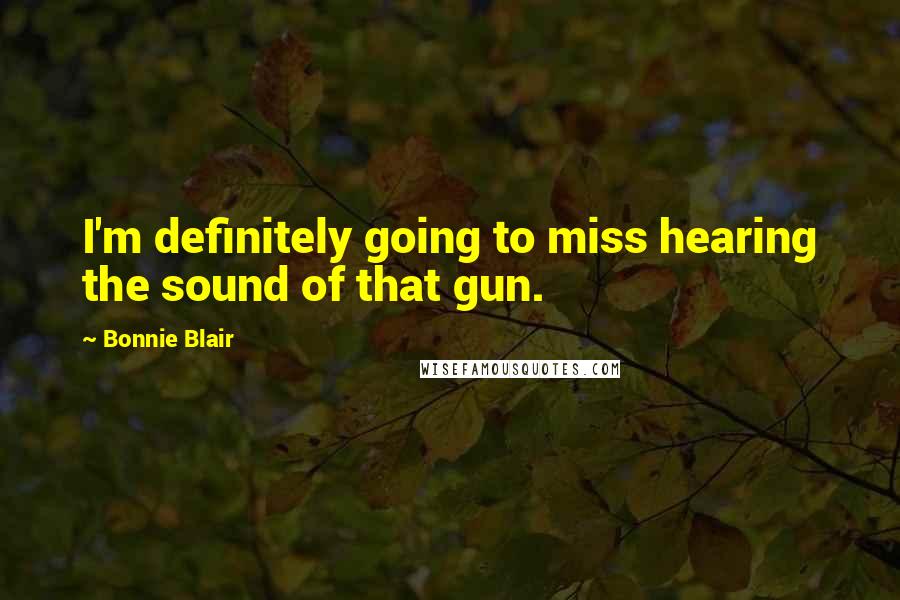 Bonnie Blair Quotes: I'm definitely going to miss hearing the sound of that gun.