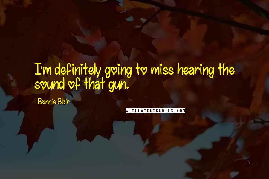 Bonnie Blair Quotes: I'm definitely going to miss hearing the sound of that gun.