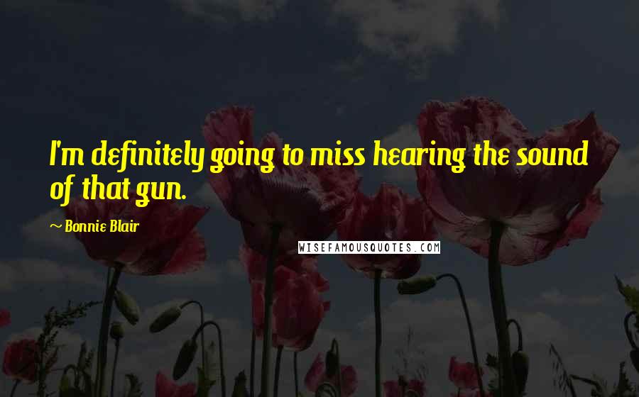 Bonnie Blair Quotes: I'm definitely going to miss hearing the sound of that gun.