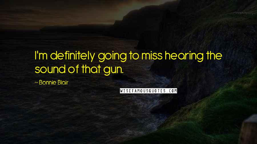 Bonnie Blair Quotes: I'm definitely going to miss hearing the sound of that gun.