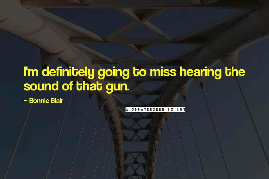 Bonnie Blair Quotes: I'm definitely going to miss hearing the sound of that gun.